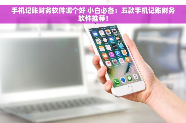 手机记账财务软件哪个好 小白必备：五款手机记账财务软件推荐！