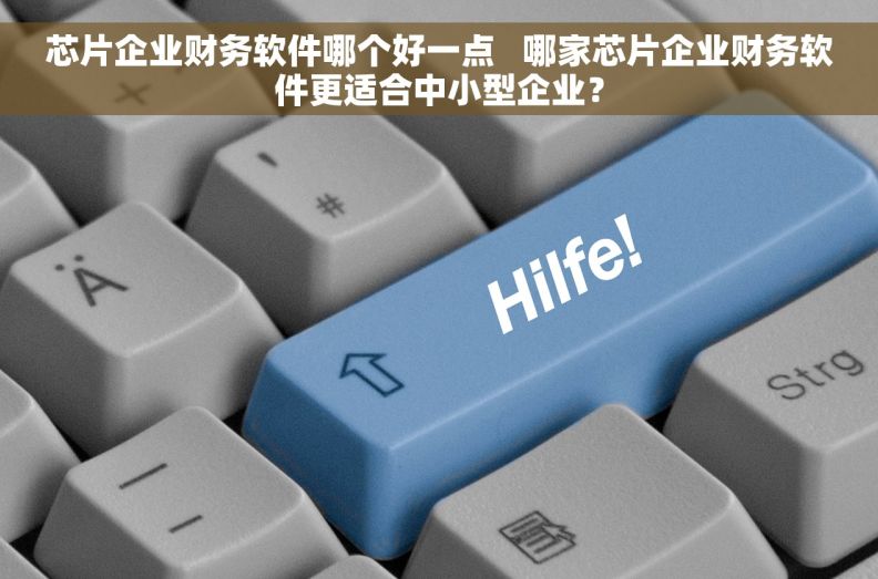 芯片企业财务软件哪个好一点   哪家芯片企业财务软件更适合中小型企业？