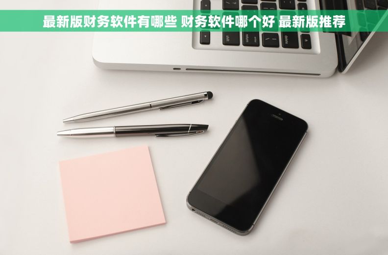最新版财务软件有哪些 财务软件哪个好 最新版推荐