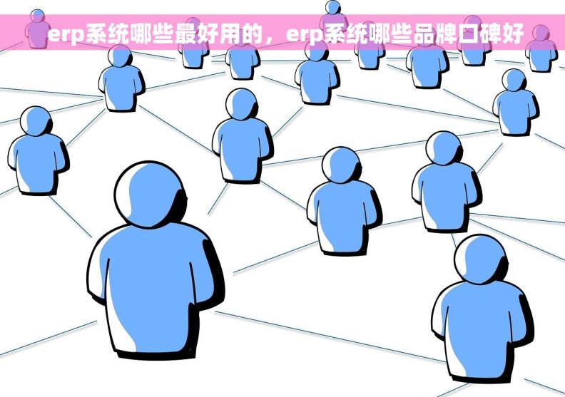  erp系统哪些最好用的，erp系统哪些品牌口碑好