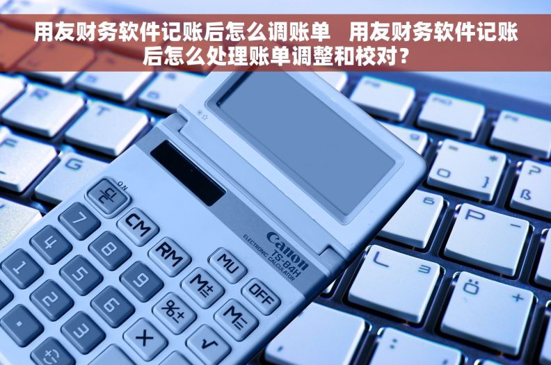 用友财务软件记账后怎么调账单   用友财务软件记账后怎么处理账单调整和校对？