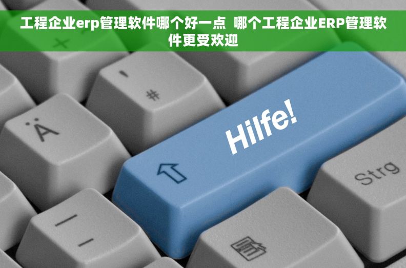 工程企业erp管理软件哪个好一点  哪个工程企业ERP管理软件更受欢迎