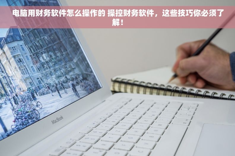 电脑用财务软件怎么操作的 操控财务软件，这些技巧你必须了解！