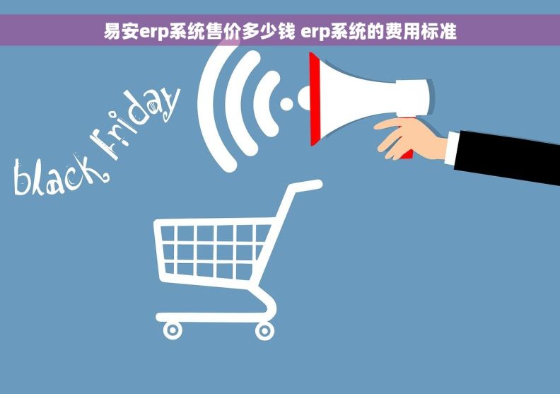 易安erp系统售价多少钱 erp系统的费用标准