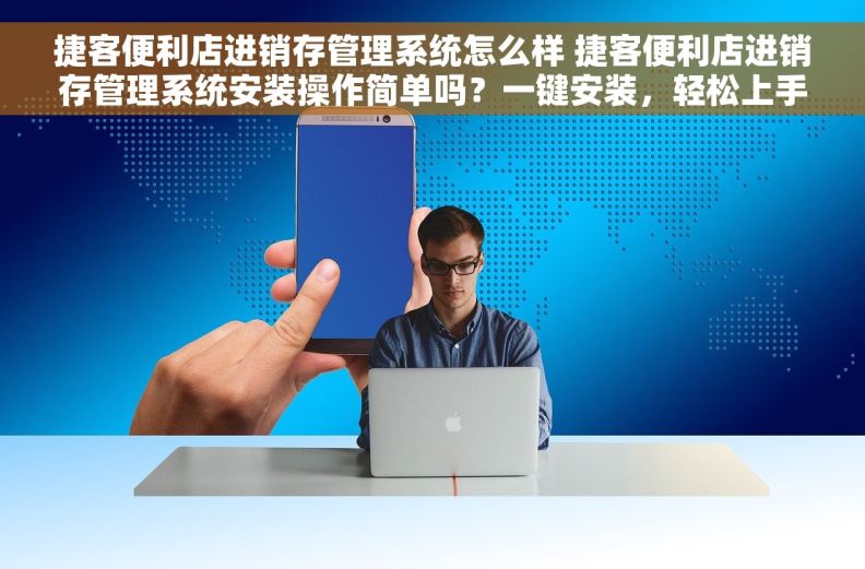 捷客便利店进销存管理系统怎么样 捷客便利店进销存管理系统安装操作简单吗？一键安装，轻松上手！