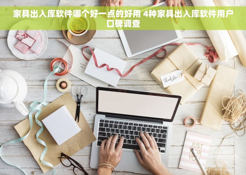 家具出入库软件哪个好一点的好用 4种家具出入库软件用户口碑调查