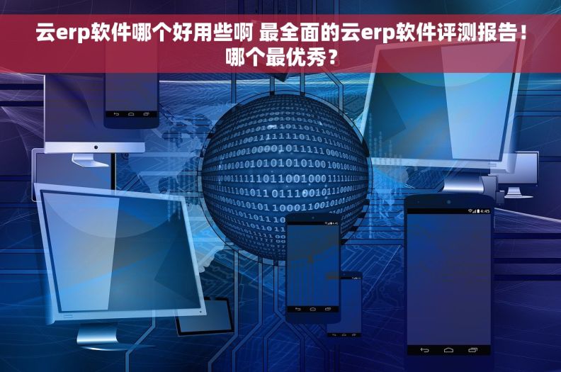 云erp软件哪个好用些啊 最全面的云erp软件评测报告！哪个最优秀？