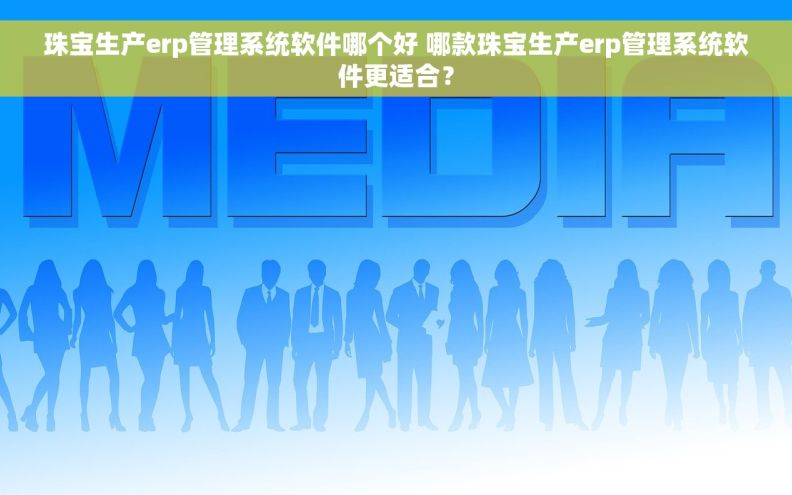 珠宝生产erp管理系统软件哪个好 哪款珠宝生产erp管理系统软件更适合？