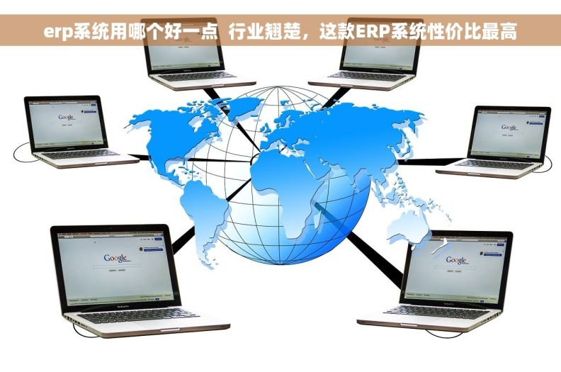 erp系统用哪个好一点  行业翘楚，这款ERP系统性价比最高