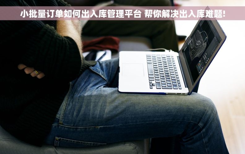 小批量订单如何出入库管理平台 帮你解决出入库难题!