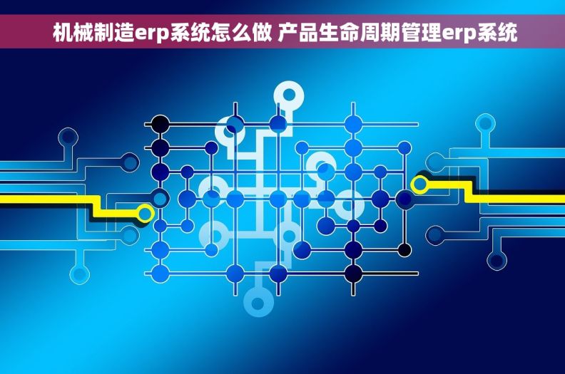  机械制造erp系统怎么做 产品生命周期管理erp系统
