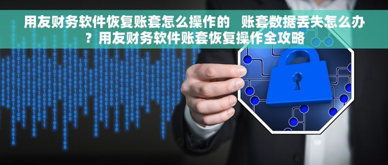 用友财务软件恢复账套怎么操作的   账套数据丢失怎么办？用友财务软件账套恢复操作全攻略
