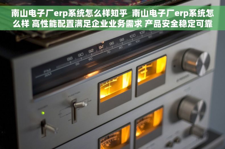 南山电子厂erp系统怎么样知乎  南山电子厂erp系统怎么样 高性能配置满足企业业务需求 产品安全稳定可靠