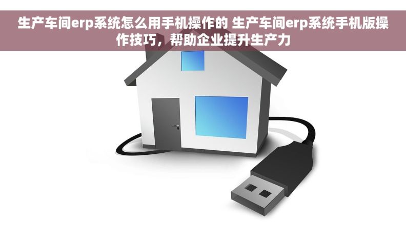 生产车间erp系统怎么用手机操作的 生产车间erp系统手机版操作技巧，帮助企业提升生产力