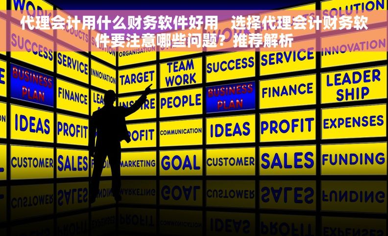 代理会计用什么财务软件好用   选择代理会计财务软件要注意哪些问题？推荐解析