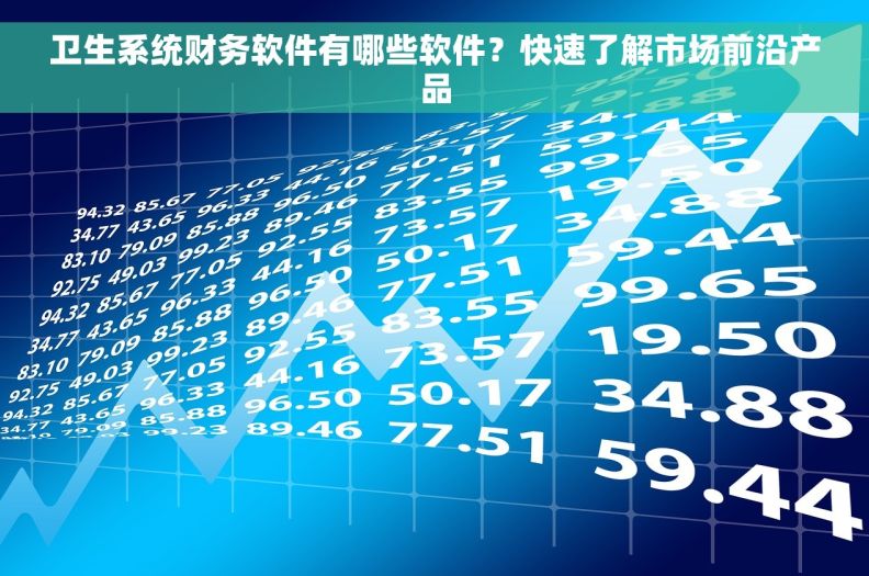 卫生系统财务软件有哪些软件？快速了解市场前沿产品