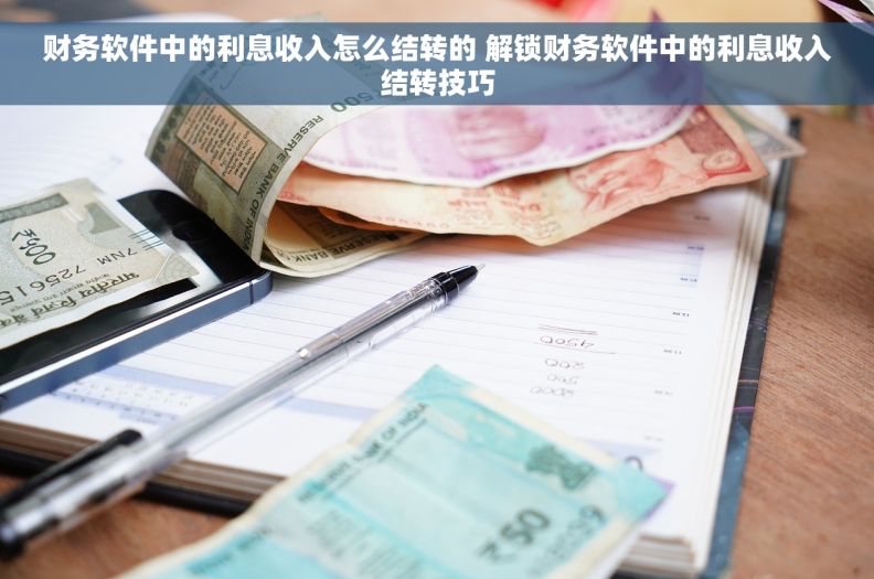 财务软件中的利息收入怎么结转的 解锁财务软件中的利息收入结转技巧