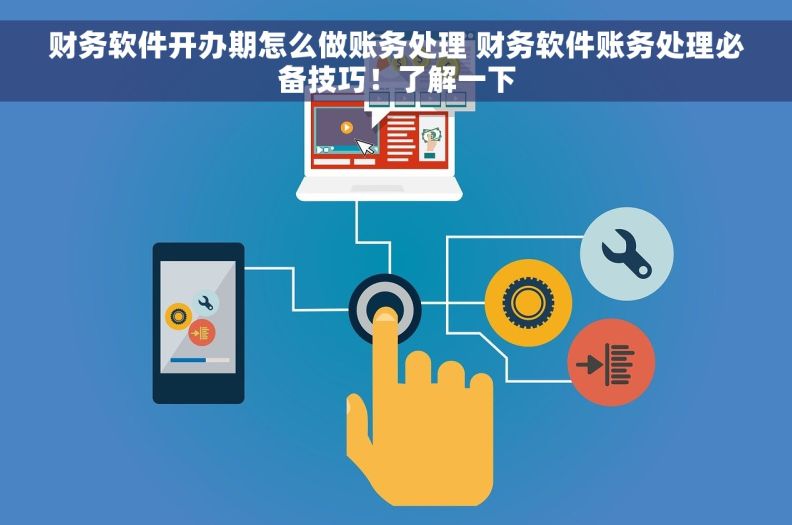 财务软件开办期怎么做账务处理 财务软件账务处理必备技巧！了解一下