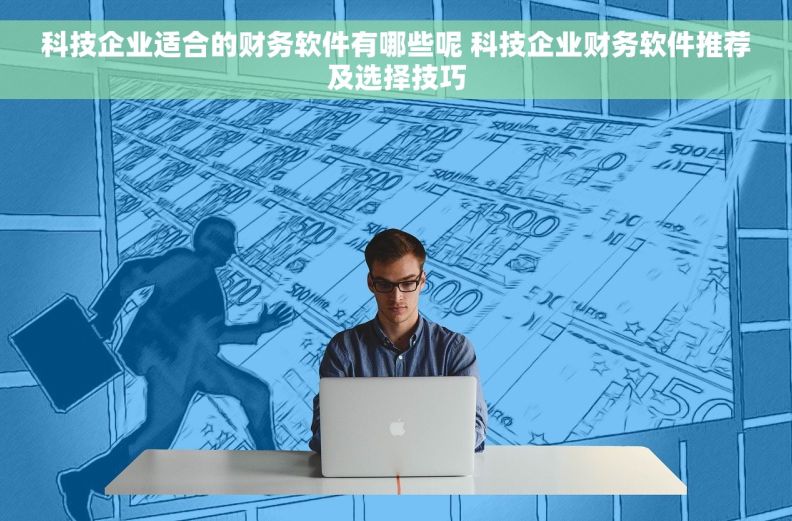 科技企业适合的财务软件有哪些呢 科技企业财务软件推荐及选择技巧
