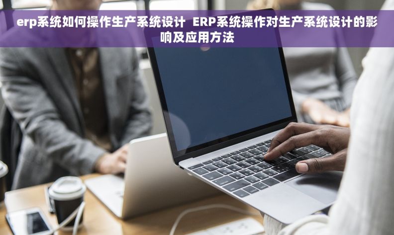 erp系统如何操作生产系统设计  ERP系统操作对生产系统设计的影响及应用方法