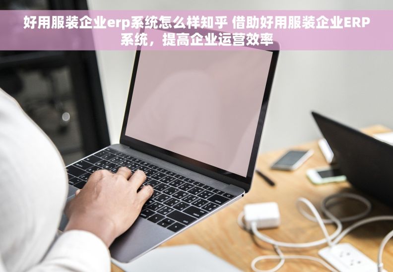 好用服装企业erp系统怎么样知乎 借助好用服装企业ERP系统，提高企业运营效率