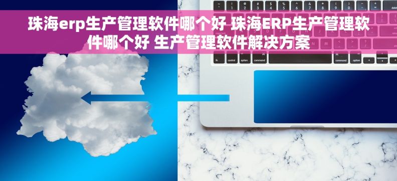 珠海erp生产管理软件哪个好 珠海ERP生产管理软件哪个好 生产管理软件解决方案