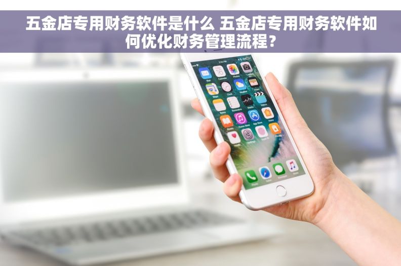 五金店专用财务软件是什么 五金店专用财务软件如何优化财务管理流程？