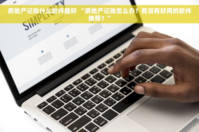 房地产记账什么软件最好 “房地产记账怎么办？有没有好用的软件推荐？”