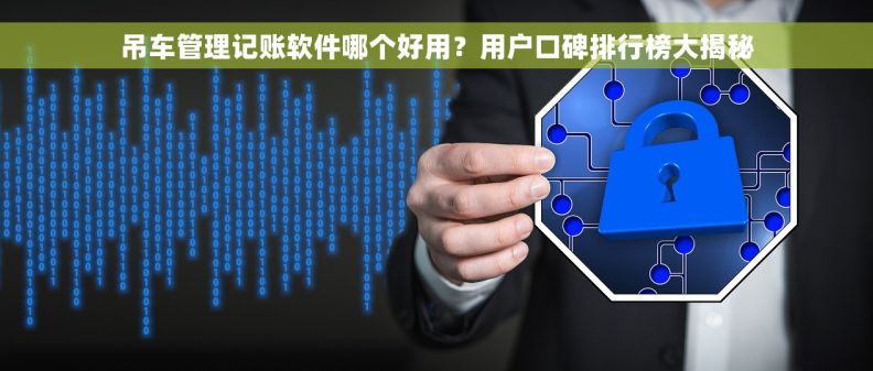 吊车管理记账软件哪个好用？用户口碑排行榜大揭秘