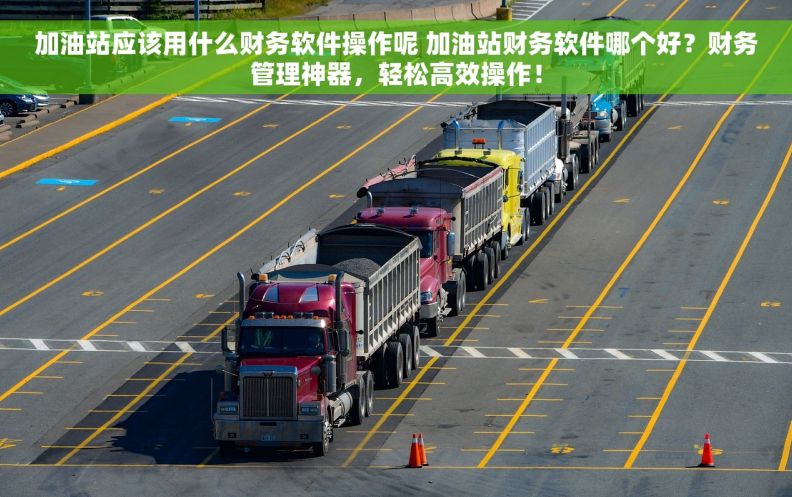 加油站应该用什么财务软件操作呢 加油站财务软件哪个好？财务管理神器，轻松高效操作！