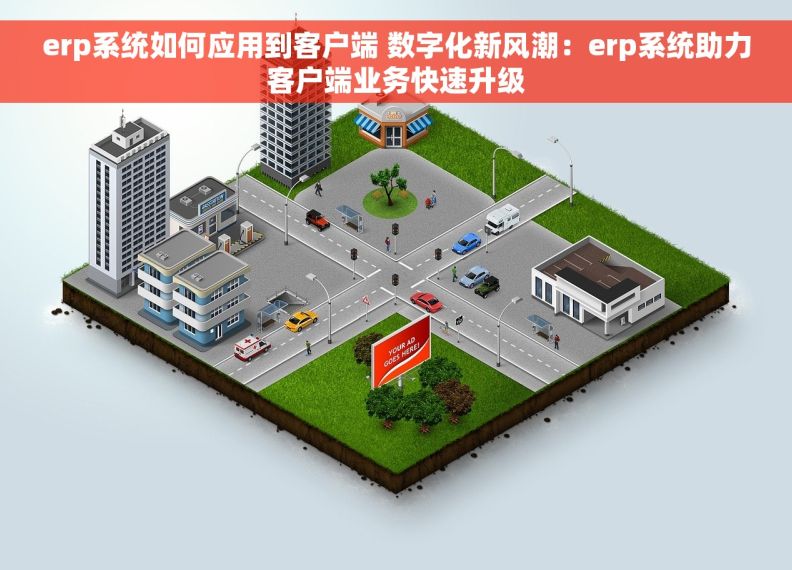 erp系统如何应用到客户端 数字化新风潮：erp系统助力客户端业务快速升级