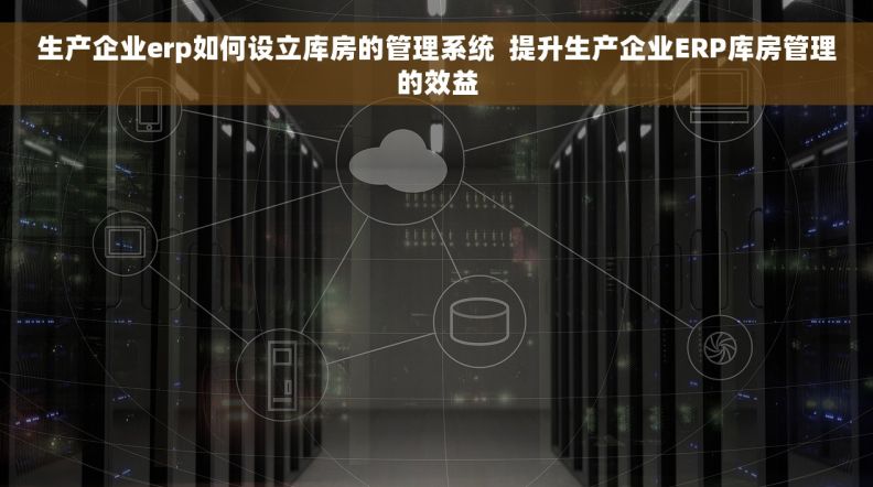 生产企业erp如何设立库房的管理系统  提升生产企业ERP库房管理的效益