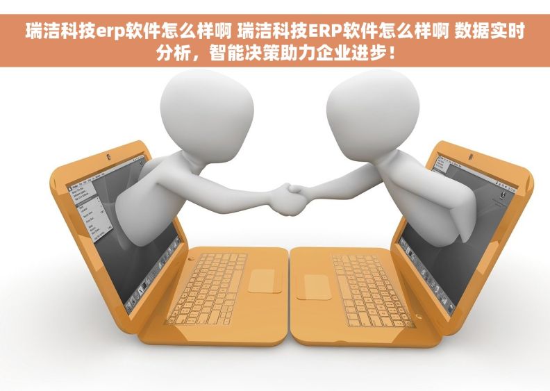 瑞洁科技erp软件怎么样啊 瑞洁科技ERP软件怎么样啊 数据实时分析，智能决策助力企业进步！