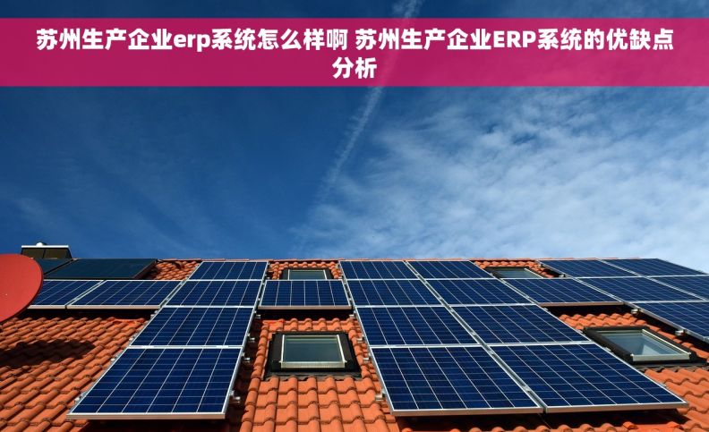 苏州生产企业erp系统怎么样啊 苏州生产企业ERP系统的优缺点分析