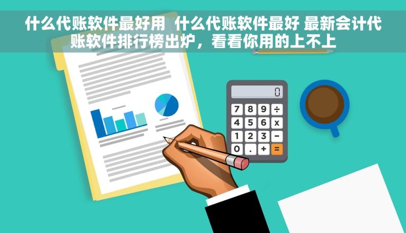 什么代账软件最好用  什么代账软件最好 最新会计代账软件排行榜出炉，看看你用的上不上