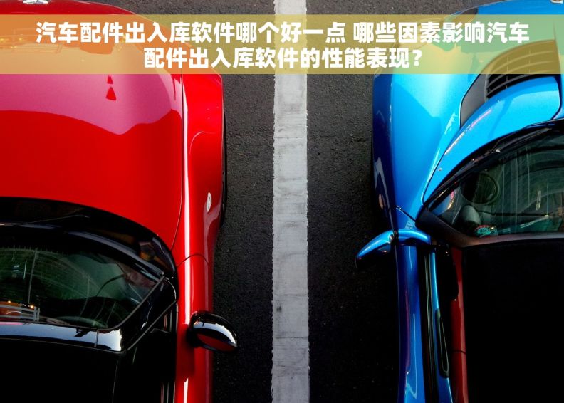 汽车配件出入库软件哪个好一点 哪些因素影响汽车配件出入库软件的性能表现？