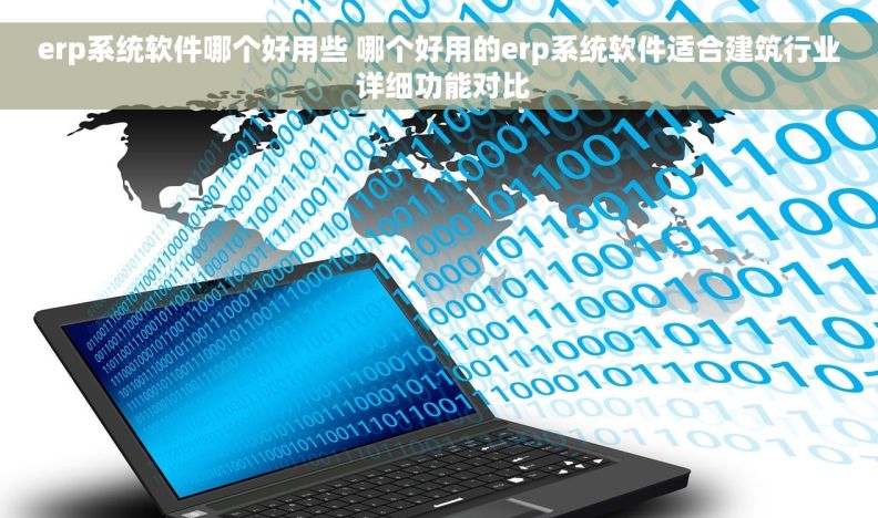 erp系统软件哪个好用些 哪个好用的erp系统软件适合建筑行业 详细功能对比