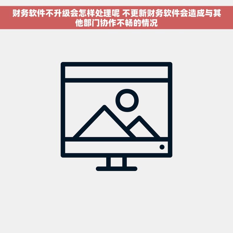 财务软件不升级会怎样处理呢 不更新财务软件会造成与其他部门协作不畅的情况