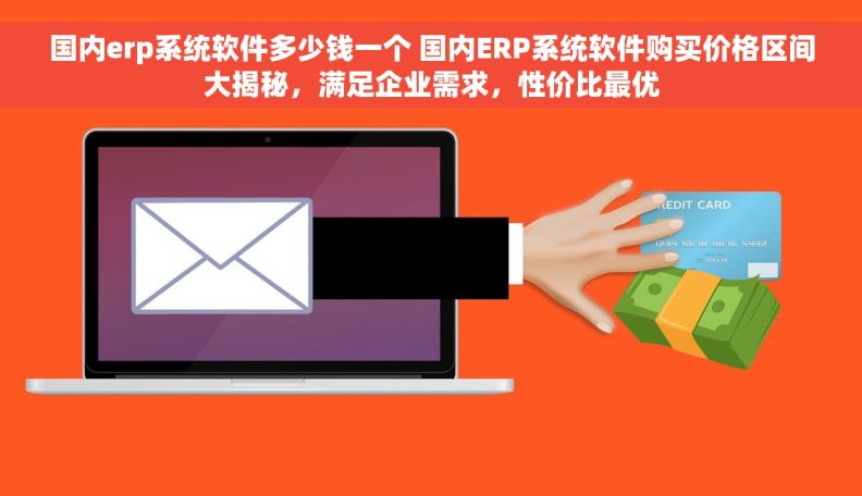国内erp系统软件多少钱一个 国内ERP系统软件购买价格区间大揭秘，满足企业需求，性价比最优