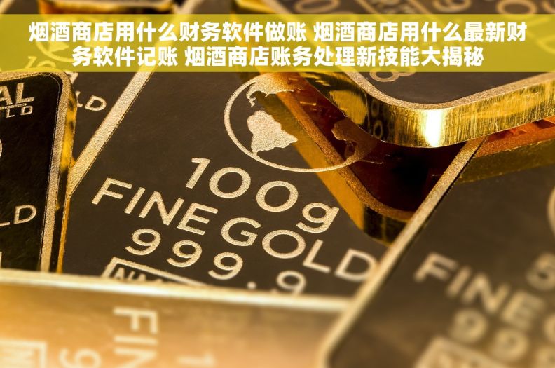 烟酒商店用什么财务软件做账 烟酒商店用什么最新财务软件记账 烟酒商店账务处理新技能大揭秘