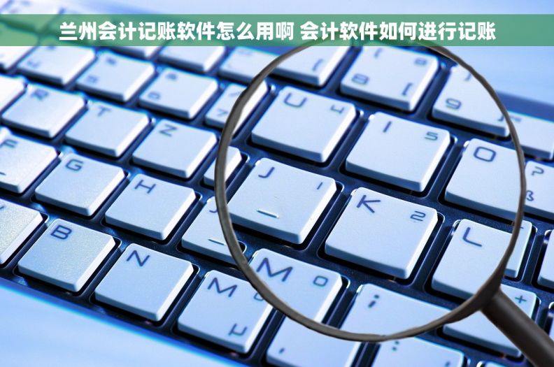 兰州会计记账软件怎么用啊 会计软件如何进行记账