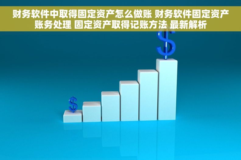 财务软件中取得固定资产怎么做账 财务软件固定资产账务处理 固定资产取得记账方法 最新解析