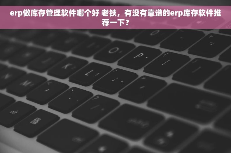 erp做库存管理软件哪个好 老铁，有没有靠谱的erp库存软件推荐一下？