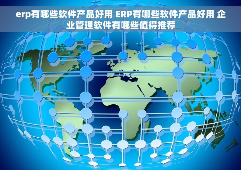 erp有哪些软件产品好用 ERP有哪些软件产品好用 企业管理软件有哪些值得推荐