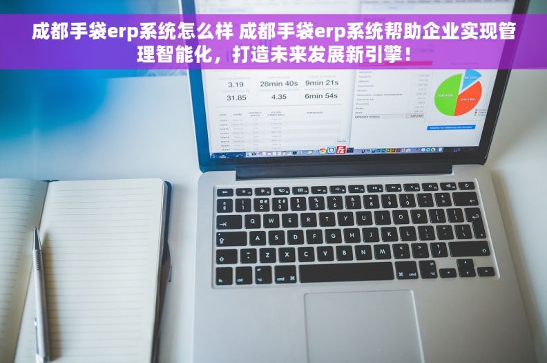 成都手袋erp系统怎么样 成都手袋erp系统帮助企业实现管理智能化，打造未来发展新引擎！