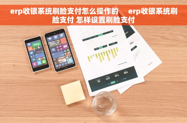 erp收银系统刷脸支付怎么操作的     erp收银系统刷脸支付 怎样设置刷脸支付