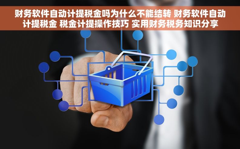 财务软件自动计提税金吗为什么不能结转 财务软件自动计提税金 税金计提操作技巧 实用财务税务知识分享