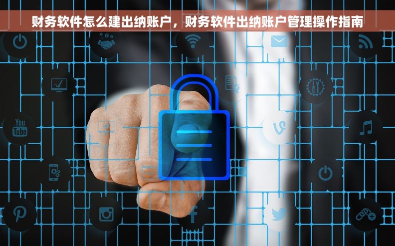 财务软件怎么建出纳账户，财务软件出纳账户管理操作指南