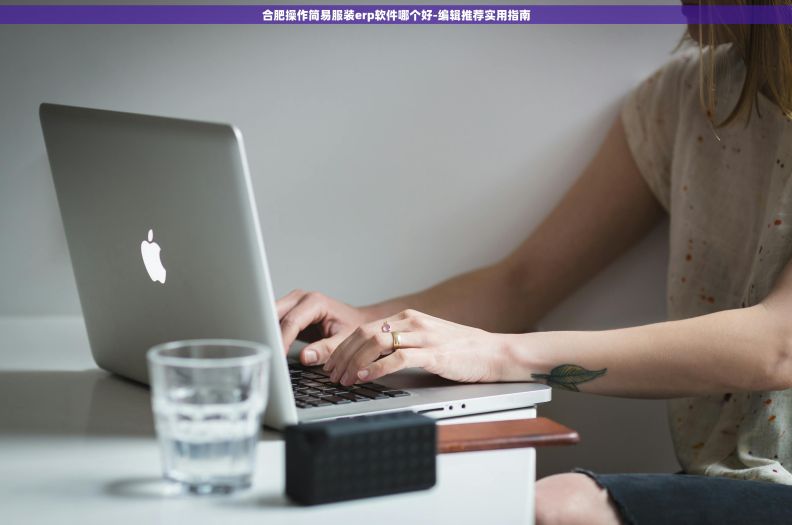合肥操作简易服装erp软件哪个好-编辑推荐实用指南