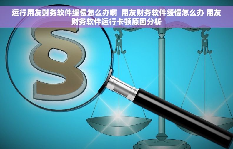 运行用友财务软件缓慢怎么办啊  用友财务软件缓慢怎么办 用友财务软件运行卡顿原因分析